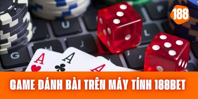 Game Đánh Bài Trên Máy Tính 188bet - Sự Lựa Chọn Tin Cậy